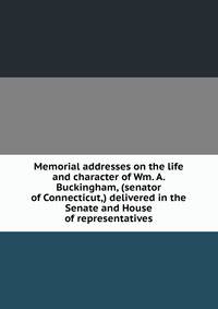 Memorial addresses on the life and character of Wm. A. Buckingham, (senator of Connecticut,) delivered in the Senate and House of representatives
