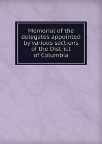 Memorial of the delegates appointed by various sections of the District of Columbia