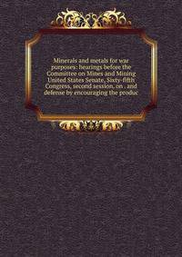 Minerals and metals for war purposes: hearings before the Committee on Mines and Mining United States Senate, Sixty-fifth Congress, second session, on . and defense by encouraging the produc