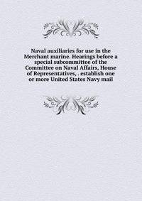 Naval auxiliaries for use in the Merchant marine. Hearings before a special subcommittee of the Committee on Naval Affairs, House of Representatives, . establish one or more United States Navy mail