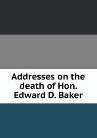 Addresses on the death of Hon. Edward D. Baker
