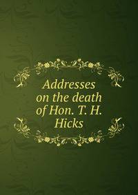 Addresses on the death of Hon. T. H. Hicks