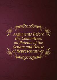 Arguments Before the Committees on Patents of the Senate and House of Representatives .