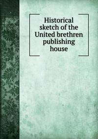 Historical sketch of the United brethren publishing house
