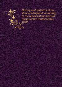 History and statistics of the state of Maryland: according to the returns of the seventh census of the United States, 1850