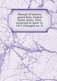Manual of interior guard duty, United States Army, 1914: corrected to April 15, 1917 (Changes no. 1)