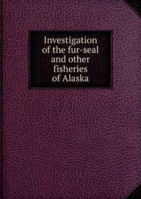 Investigation of the fur-seal and other fisheries of Alaska