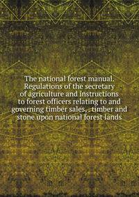 The national forest manual. Regulations of the secretary of agriculture and instructions to forest officers relating to and governing timber sales, . timber and stone upon national forest lands