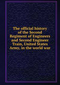 The official history of the Second Regiment of Engineers and Second Engineer Train, United States Army, in the world war