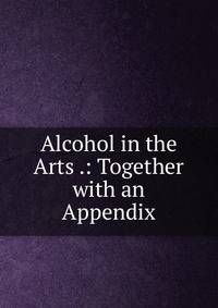 Alcohol in the Arts .: Together with an Appendix