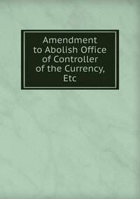 Amendment to Abolish Office of Controller of the Currency, Etc
