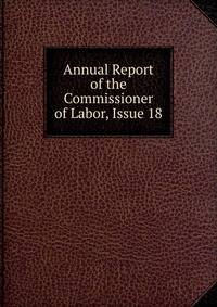 Annual Report of the Commissioner of Labor, Issue 18