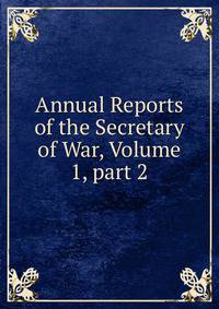 Annual Reports of the Secretary of War, Volume 1, part 2