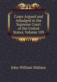 Cases Argued and Adjudged in the Supreme Court of the United States, Volume 109