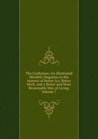 The Craftsman: An Illustrated Monthly Magazine in the Interest of Better Art, Better Work, and a Better and More Reasonable Way of Living, Volume 7
