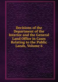 Decisions of the Department of the Interior and the General Land Office in Cases Relating to the Public Lands, Volume 6