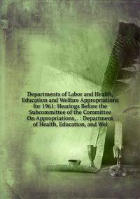 Departments of Labor and Health, Education and Welfare Appropriations for 1961: Hearings Before the Subcommittee of the Committee On Appropriations, . : Department of Health, Education, and Wel