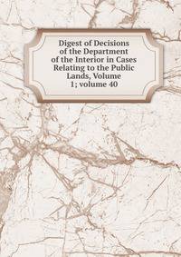 Digest of Decisions of the Department of the Interior in Cases Relating to the Public Lands, Volume 1; volume 40