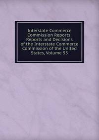 Interstate Commerce Commission Reports: Reports and Decisions of the Interstate Commerce Commission of the United States, Volume 55