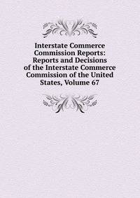Interstate Commerce Commission Reports: Reports and Decisions of the Interstate Commerce Commission of the United States, Volume 67