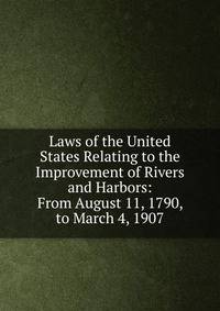 Laws of the United States Relating to the Improvement of Rivers and Harbors: From August 11, 1790, to March 4, 1907
