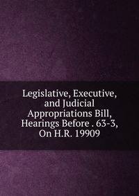 Legislative, Executive, and Judicial Appropriations Bill, Hearings Before . 63-3, On H.R. 19909