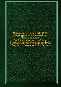 Naval Appropriation Bill, 1922: Hearing Before Subcommittee of House Committee On Appropriations . in Charge of Naval Appropriation Bill for 1922. Sixty-Sixth Congress, Third Session