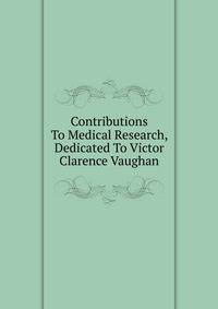 Contributions To Medical Research, Dedicated To Victor Clarence Vaughan
