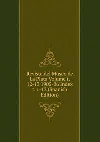 Revista del Museo de La Plata Volume t. 12-13 1905-06 Index t. 1-13 (Spanish Edition)