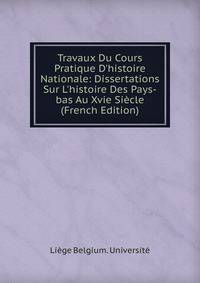 Travaux Du Cours Pratique D'histoire Nationale: Dissertations Sur L'histoire Des Pays-bas Au Xvie Si?cle (French Edition)