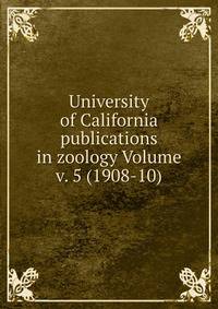 University of California publications in zoology Volume v. 5 (1908-10)