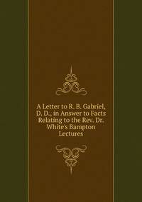 A Letter to R. B. Gabriel, D. D., in Answer to Facts Relating to the Rev. Dr. White's Bampton Lectures