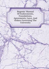 Regents' Manual Of Endowments, Foundations, Agreements, Laws, And Orders Governing The University