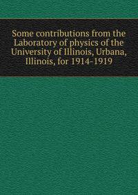 Some contributions from the Laboratory of physics of the University of Illinois, Urbana, Illinois, for 1914-1919