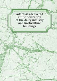 Addresses delivered at the dedication of the dairy industry and horticulture buildings