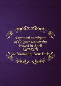 A general catalogue of Colgate university issued in April MCMXIII at Hamilton, New York