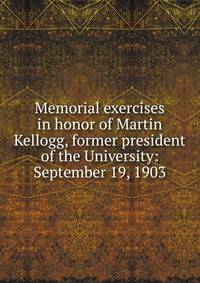 Memorial exercises in honor of Martin Kellogg, former president of the University: September 19, 1903