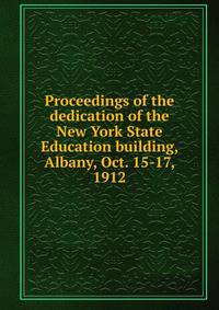 Proceedings of the dedication of the New York State Education building, Albany, Oct. 15-17, 1912