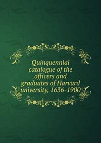 Quinquennial catalogue of the officers and graduates of Harvard university, 1636-1900