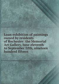 Loan exhibition of paintings owned by residents of Rochester: the Memorial Art Gallery, June eleventh to September fifth, nineteen hundred fifteen