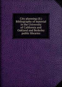City planning (II.) Bibliography of material in the University of California and Oakland and Berkeley public libraries