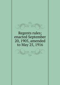 Regents rules; enacted September 20, 1905, amended to May 25, 1916