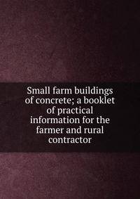 Small farm buildings of concrete; a booklet of practical information for the farmer and rural contractor