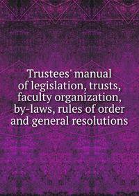 Trustees' manual of legislation, trusts, faculty organization, by-laws, rules of order and general resolutions