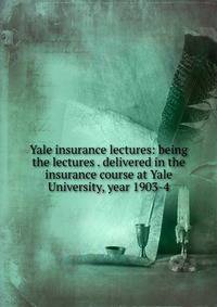 Yale insurance lectures: being the lectures . delivered in the insurance course at Yale University, year 1903-4