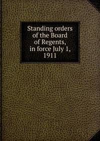 Standing orders of the Board of Regents, in force July 1, 1911