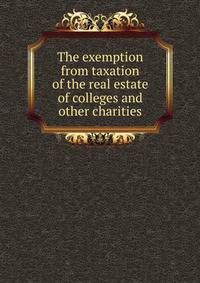 The exemption from taxation of the real estate of colleges and other charities