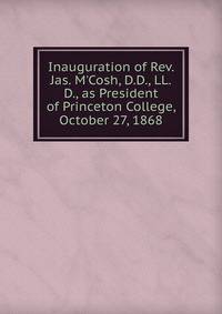 Inauguration of Rev. Jas. M'Cosh, D.D., LL.D., as President of Princeton College, October 27, 1868