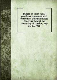Papers on inter-racial problems, communicated to the first Universal Races Congress, held at the University of London, July 26-29, 1911