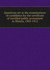 Questions set at the examinations of candidates for the certificate of certified public accountant in Illinois, 1903-1912